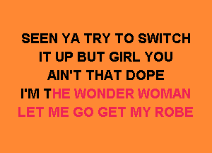SEEN YA TRY TO SWITCH
IT UP BUT GIRL YOU
AIN'T THAT DOPE
I'M THE WONDER WOMAN
LET ME G0 GET MY ROBE