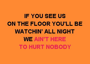 IF YOU SEE US
ON THE FLOOR YOU'LL BE
WATCHIW ALL NIGHT
WE AIN'T HERE
TO HURT NOBODY