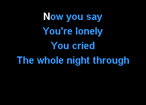 Now you say
You're lonely
You cried

The whole night through