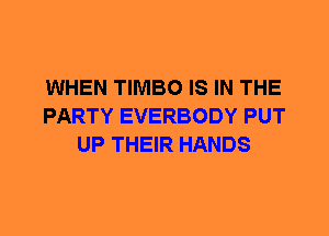 WHEN TIMBO IS IN THE
PARTY EVERBODY PUT
UP THEIR HANDS