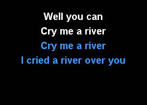 Well you can
Cry me a river
Cry me a river

I cried a river over you