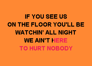 IF YOU SEE US
ON THE FLOOR YOU'LL BE
WATCHIW ALL NIGHT
WE AIN'T HERE
TO HURT NOBODY