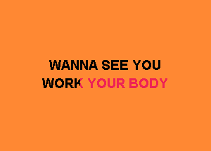 WANNA SEE YOU
WORK YOUR BODY