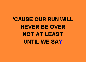 'CAUSE OUR RUN WILL
NEVER BE OVER
NOT AT LEAST
UNTIL WE SAY