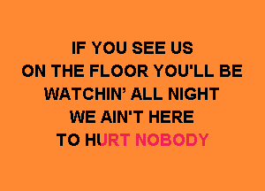 IF YOU SEE US
ON THE FLOOR YOU'LL BE
WATCHIW ALL NIGHT
WE AIN'T HERE
TO HURT NOBODY