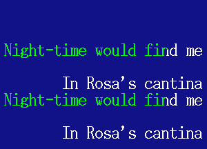 Night-time would find me

In Rosa s cantina
Night-time would find me

In Rosa s cantina