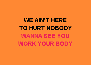 WE AIN'T HERE
TO HURT NOBODY
WANNA SEE YOU
WORK YOUR BODY