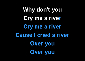 Why don't you
Cry me a river
Cry me a river

Cause I cried a river
Over you
Over you