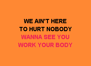 WE AIN'T HERE
TO HURT NOBODY
WANNA SEE YOU
WORK YOUR BODY