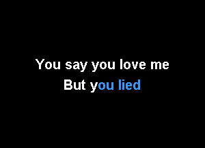 You say you love me

But you lied
