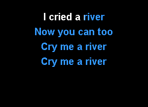 I cried a river
Now you can too
Cry me a river

Cry me a river