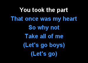 You took the part
That once was my heart
So why not

Take all of me
(Let's go boys)
(Let's go)