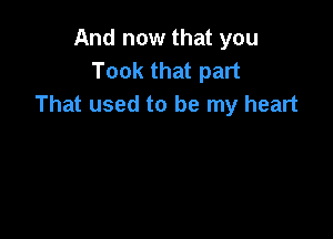 And now that you
Took that part
That used to be my heart