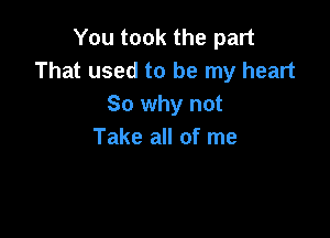 You took the part
That used to be my heart
So why not

Take all of me