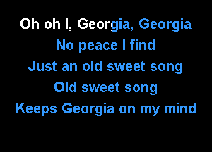 Oh oh I, Georgia, Georgia
No peace I find
Just an old sweet song

Old sweet song
Keeps Georgia on my mind