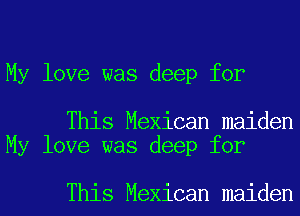 My love was deep for

This Mexican maiden
My love was deep for

This Mexican maiden