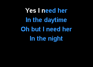 Yes I need her
In the daytime
Oh but I need her

In the night