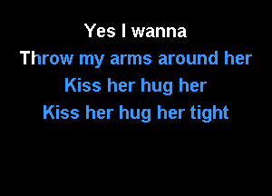 Yes I wanna
Throw my arms around her
Kiss her hug her

Kiss her hug her tight