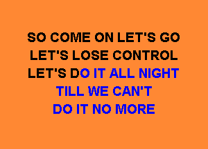 SO COME ON LET'S G0
LET'S LOSE CONTROL
LET'S DO IT ALL NIGHT
TILL WE CAN'T
DO IT NO MORE