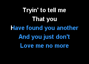 Tryin' to tell me
That you
Have found you another

And you just don't
Love me no more