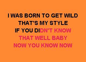 I WAS BORN TO GET WILD
THAT'S MY STYLE
IF YOU DIDN'T KNOW
THAT WELL BABY
NOW YOU KNOW NOW