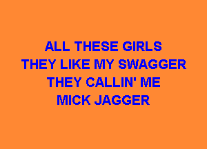 ALL THESE GIRLS
THEY LIKE MY SWAGGER
THEY CALLIN' ME
MICK JAGGER