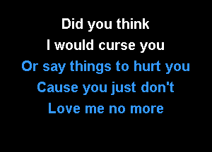 Did you think
I would curse you
Or say things to hurt you

Cause you just don't
Love me no more