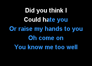 Did you think I
Could hate you
Or raise my hands to you

Oh come on
You know me too well