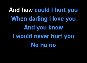 And how could I hurt you
When darling I love you
And you know

I would never hurt you
No no no