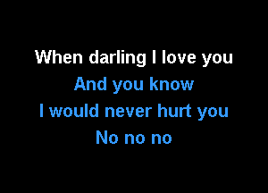 When darling I love you
And you know

I would never hurt you
No no no