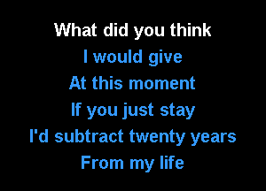 What did you think
I would give
At this moment

If you just stay
I'd subtract twenty years
From my life