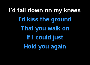 I'd fall down on my knees
I'd kiss the ground
That you walk on

If I could just
Hold you again