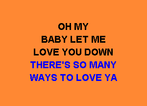 OH MY
BABY LET ME
LOVE YOU DOWN
THERE'S SO MANY
WAYS TO LOVE YA