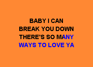 BABY I CAN
BREAK YOU DOWN
THERE'S SO MANY
WAYS TO LOVE YA