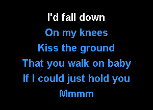 I'd fall down
On my knees
Kiss the ground

That you walk on baby
If I could just hold you
Mmmm