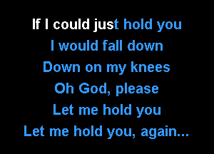 If I could just hold you
I would fall down
Down on my knees

Oh God, please
Let me hold you
Let me hold you, again...