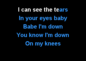 I can see the tears
In your eyes baby
Babe I'm down

You know I'm down
On my knees