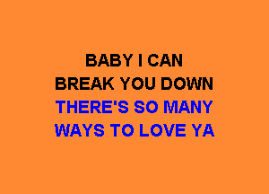 BABY I CAN
BREAK YOU DOWN
THERE'S SO MANY
WAYS TO LOVE YA