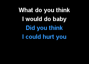 What do you think
I would do baby
Did you think

I could hurt you