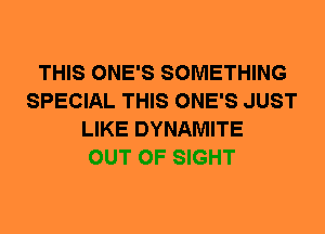 THIS ONE'S SOMETHING
SPECIAL THIS ONE'S JUST
LIKE DYNAMITE
OUT OF SIGHT