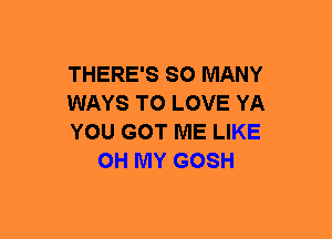 THERE'S SO MANY

WAYS TO LOVE YA

YOU GOT ME LIKE
OH MY GOSH