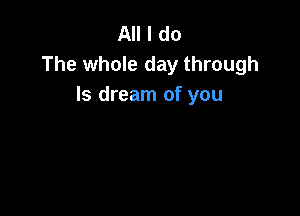 All I do
The whole day through
ls dream of you