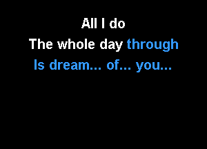 All I do
The whole day through
Is dream... of... you...