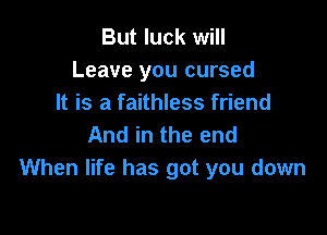 But luck will
Leave you cursed
It is a faithless friend

And in the end
When life has got you down