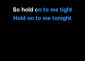 So hold on to me tight
Hold on to me tonight