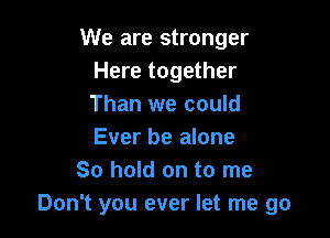 We are stronger
Here together
Than we could

Ever be alone
So hold on to me
Don't you ever let me go