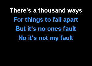 There's a thousand ways
For things to fall apart
But it's no ones fault

No it's not my fault