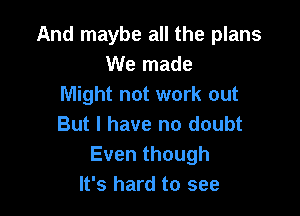 And maybe all the plans
We made
Might not work out

But I have no doubt
Eventhough
It's hard to see