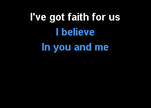 I've got faith for us
lbeHeve
In you and me