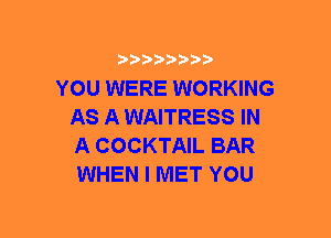 YOU WERE WORKING
AS A WAITRESS IN
A COCKTAIL BAR
WHEN I MET YOU